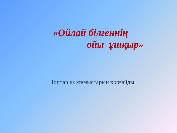 «Ойлай білгеннің ойы ұшқыр» Топтар өз жұмыстарын қорғайды