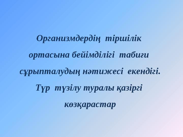 Организмдердің тіршілік ортасына бейімділігі табиғи сұрыпталудың нәтижесі екендігі. Түр түзілу туралы қазіргі көзқара