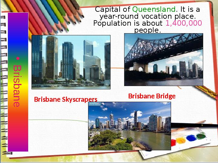 • B r is b a n eCapital of Queensland . It is a year-round vocation place. Population is about 1,400,000 people. Brisbane