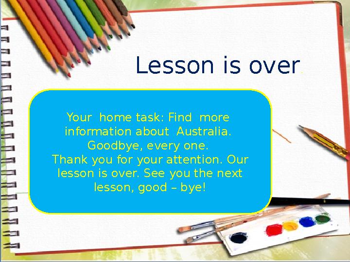 Your home task: Find more information about Australia. Goodbye, every one. Thank you for your attention. Our lesson is o