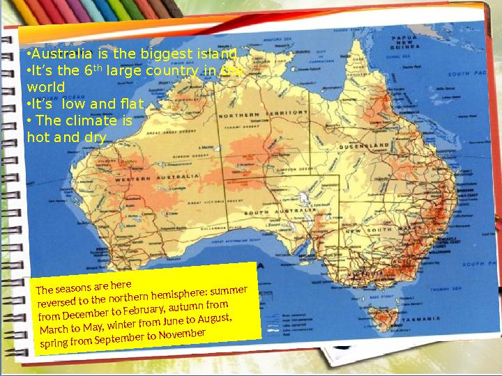 • Australia is the biggest island • It’s the 6 th large country in the world • It’s low and flat • The climate is hot and