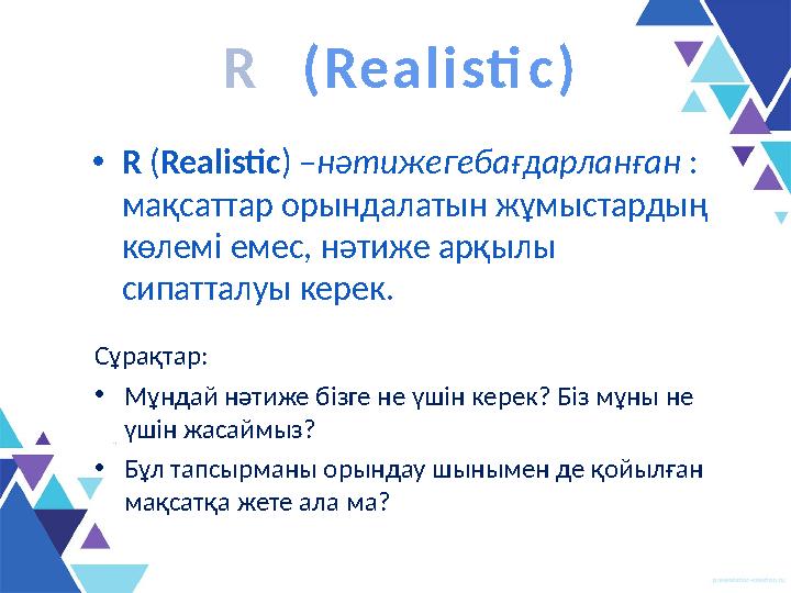 • R ( Realistic ) – нәтижегебағдарланған : мақсаттар орындалатын жұмыстардың көлемі емес, нәтиже арқылы сипатталуы керек.S