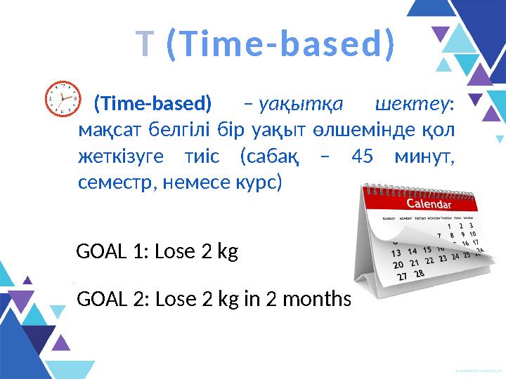 • T (Time-based) – уақытқа шектеу : мақсат белгілі бір уақыт өлшемінде қол жеткізуге тиіс (сабақ – 45 минут, с