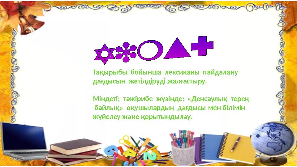 Тақырыбы бойынша лексиканы пайдалану дағдысын жетілдіруді жалғастыру. Міндеті; тәжірибе жүзінде: «Денсаулық терең