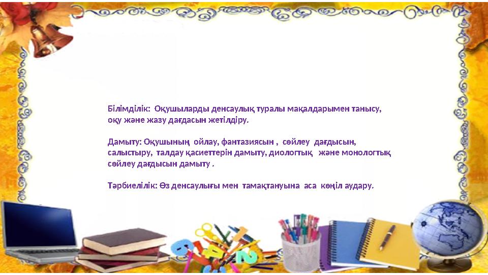 Білімділік: Оқушыларды денсаулық туралы мақалдарымен танысу, оқу және жазу дағдасын жетілдіру. Дамыту: Oқушының ойлау, фан