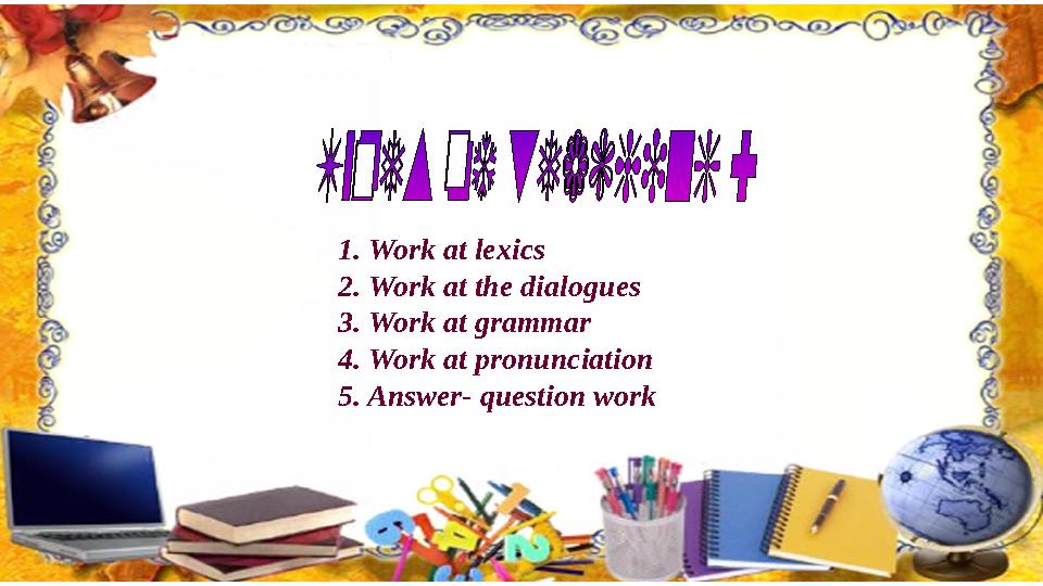 1. Work at lexics 2. Work at the dialogues 3. Work at grammar 4. Work at pronunciation 5. Answer- question work