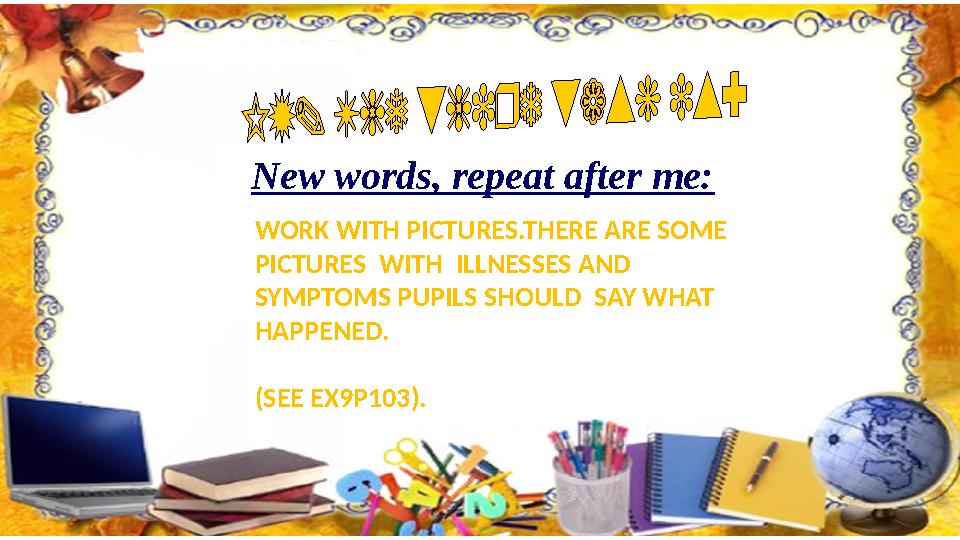 New words, repeat after me: WORK WITH PICTURES.THERE ARE SOME PICTURES WITH ILLNESSES AND SYMPTOMS PUPILS SHOULD SAY WHAT