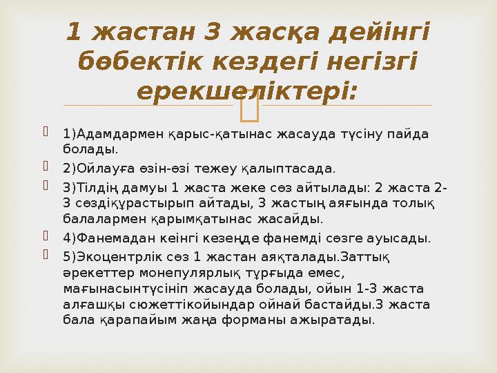   1)Адамдармен қарыс-қатынас жасауда түсіну пайда болады.  2)Ойлауға өзін-өзі тежеу қалыптасада.  3)Тілдің дамуы 1 жаста же