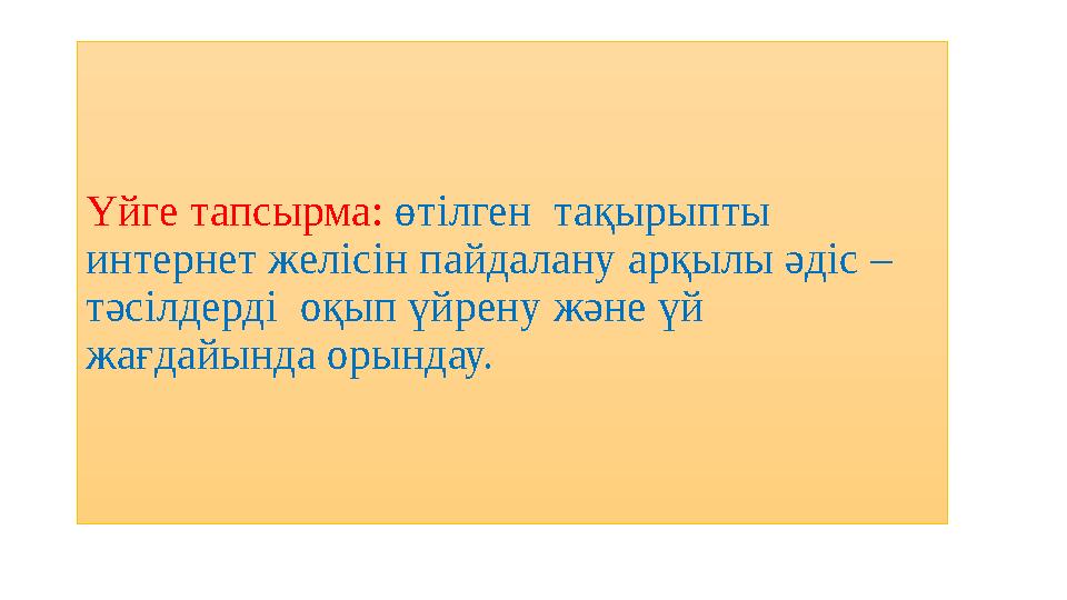 Үйге тапсырма: өтілген тақырыпты интернет желісін пайдалану арқылы әдіс – тәсілдерді оқып үйрену және үй жағдайында орынд