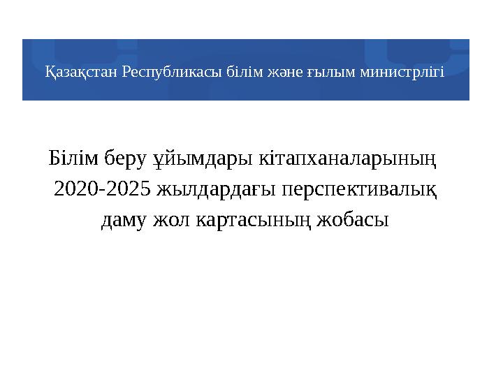 Білім беру ұйымдары кітапханаларының 2020-2025 жылдардағы перспективалық даму жол картасының жобасыҚазақстан Республикасы біл