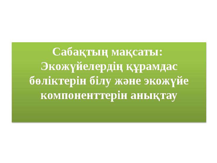 Сабақтың мақсаты: Экожүйелердің құрамдас бөліктерін білу және экожүйе компоненттерін анықтау