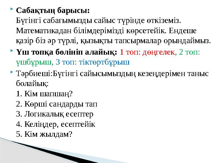  Сабақтың барысы: Бүгінгі сабағымызды сайыс түрінде өткіземіз. Математикадан білімдерімізді көрсетейік. Ендеше қазір біз әр т