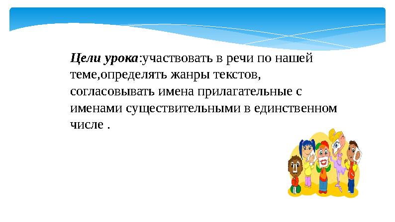 Цели урока :участвовать в речи по нашей теме,определять жанры текстов, согласовывать имена прилагательные с именами существите