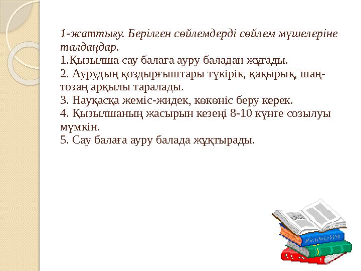 1-жаттығу. Берілген сөйлемдерді сөйлем мүшелеріне талдаңдар. 1.Қызылша сау балаға ауру баладан жұғады. 2. Аурудың қоздырғыштары