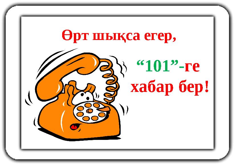 Өрт шықса егер, “ 101”- ге хабар бер!