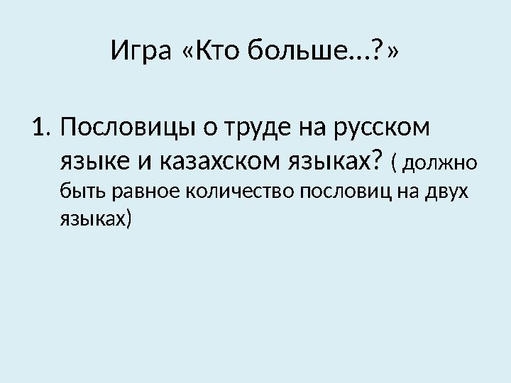 Игра «Кто больше…?» 1. Пословицы о труде на русском языке и казахском языках? ( должно быть равное количество пословиц на дву