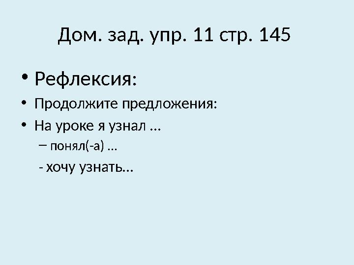 Дом. зад. упр. 11 стр. 145 • Рефлексия: • Продолжите предложения: • На уроке я узнал … – понял(-а) … - хочу узнать…