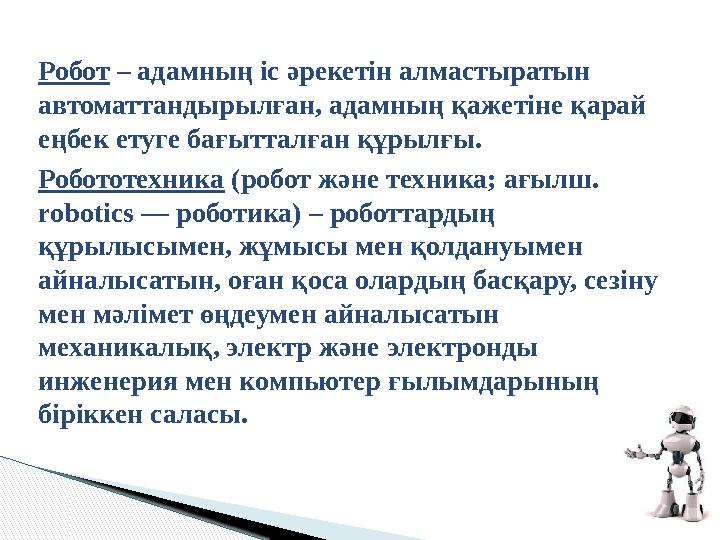Робот – адамның іс әрекетін алмастыратын автоматтандырылған, адамның қажетіне қарай еңбек етуге бағытталған құрылғы . Роботот