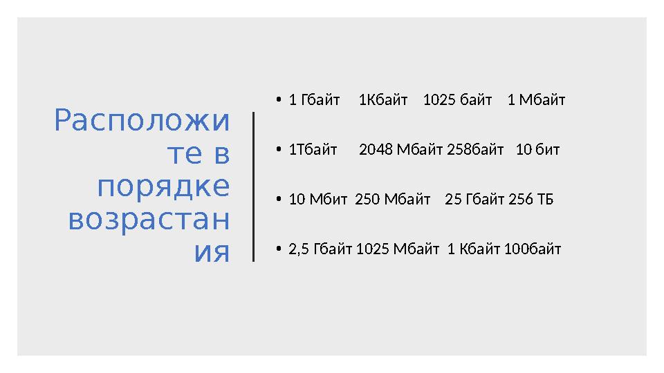 Расположи те в порядке возрастан ия • 1 Гбайт 1Кбайт 1025 байт 1 Мбайт • 1Тбайт 2048 Мбайт 258байт 10 бит • 1