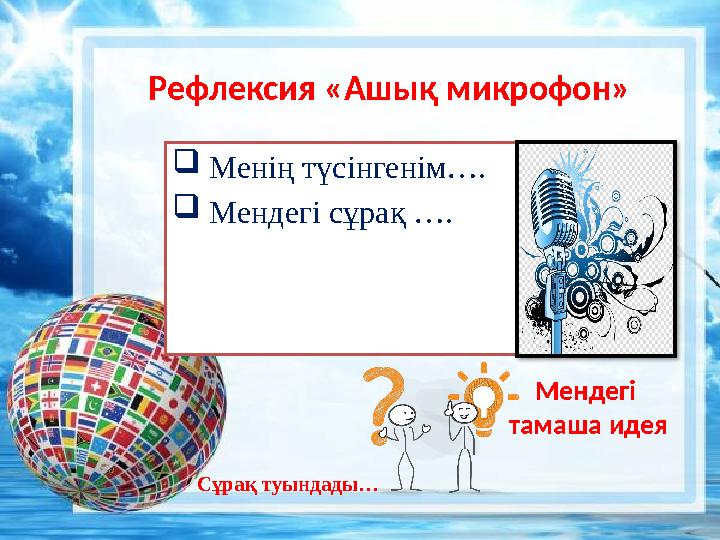  Менің түсінгенім….  Мендегі сұрақ …. Рефлексия «Ашық микрофон» Сұрақ туындады… Мендегі тамаша идея