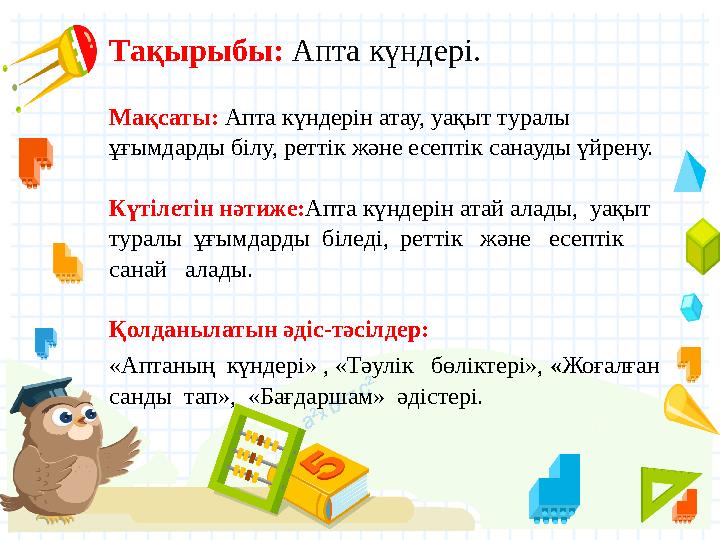 Тақырыбы: Апта күндері. Мақсаты: Апта күндерін атау, уақыт туралы ұғымдарды білу, реттік және есептік санауды үйрену. Күті