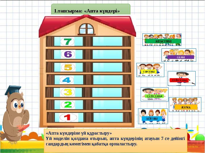 1.тапсырма: «Апта күндері» «Апта күндеріне үй құрастыру» Үй моделін қолдана отырып, апта күндерінің атауын 7-ге дейінгі