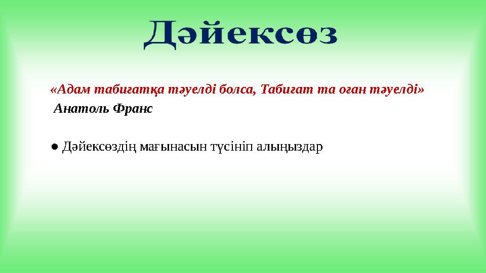 «Адам табиғатқа тәуелді болса, Табиғат та оған тәуелді» Анатоль Франс ● Дәйексөздің мағынасын түсініп алыңыздар