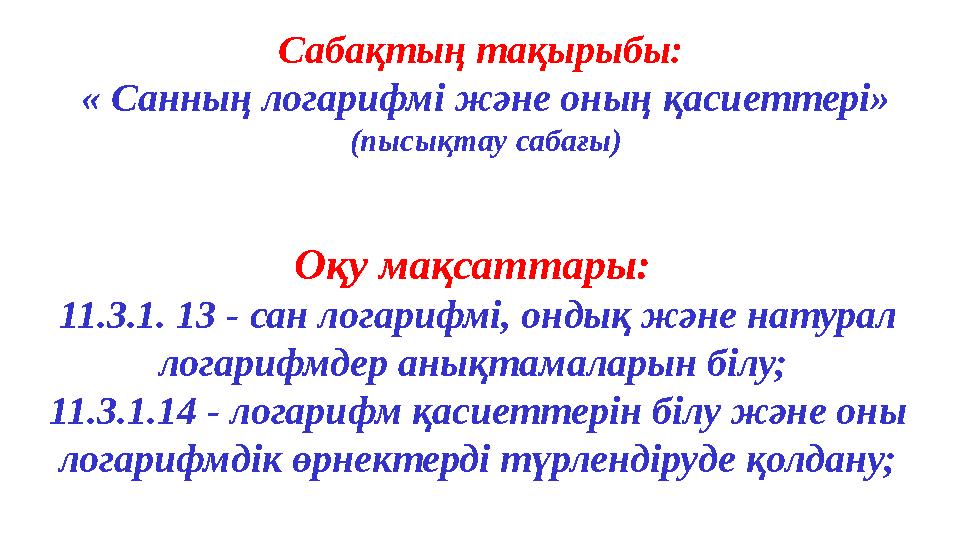 Сабақтың тақырыбы: « Санның логарифмі және оның қасиеттері» (пысықтау сабағы) Оқу мақсаттары: 11.3.1. 13 - сан логарифмі, он