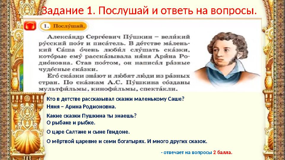 Задание 1. Послушай и ответь на вопросы. Кто в детстве рассказывал сказки маленькому Саше? Няня – Арина Родионовна. Какие сказки