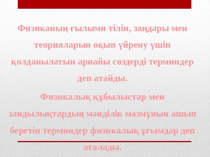 Физиканың ғылыми тілін, заңдары мен теорияларын оқып үйрену үшін қолданылатын арнайы сөздерді терминдер деп атайды. Физикалық