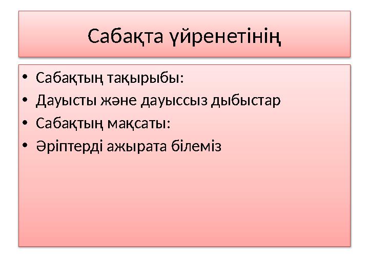 Сабақта үйренетінің • Сабақтың тақырыбы: • Дауысты және дауыссыз дыбыстар • Сабақтың мақсаты : • Әріптерді ажырата білеміз