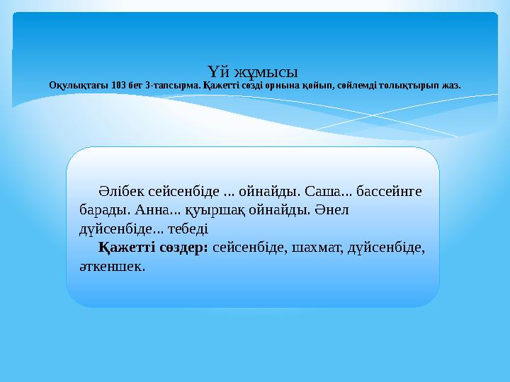 Үй жұмысы Оқулықтағы 103 бет 3-тапсырма. Қажетті сөзді орнына қойып, сөйлемді толықтырып жаз. Әлібек сейсенбіде ... ойнай