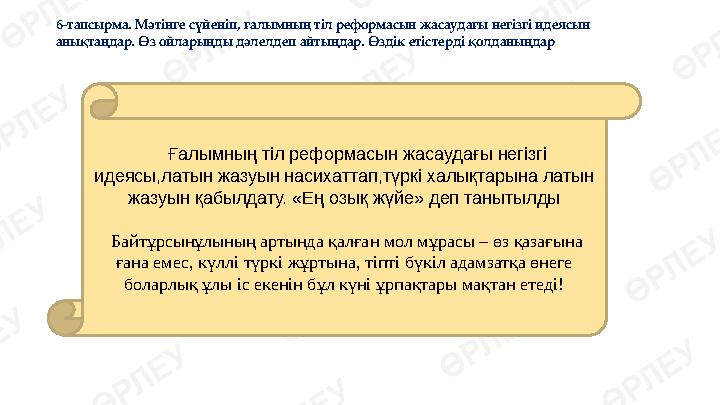 6-тапсырма. Мәтінге сүйеніп, ғалымның тіл реформасын жасаудағы негізгі идеясын анықтаңдар. Өз ойларыңды дәлелдеп айтыңдар. Өзді