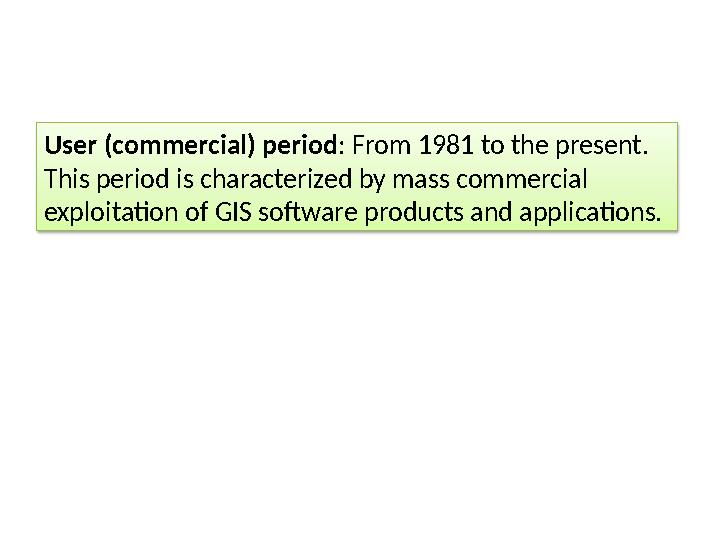 User (commercial) period : From 1981 to the present. This period is characterized by mass commercial exploitation of GIS softw