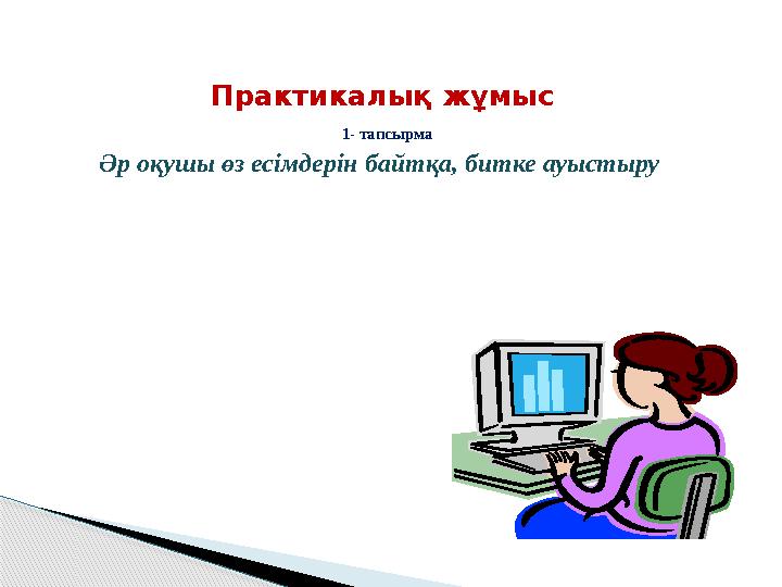 Практикалық жұмыс 1- тапсырма Әр оқушы өз есімдерін байтқа, битке ауыстыру