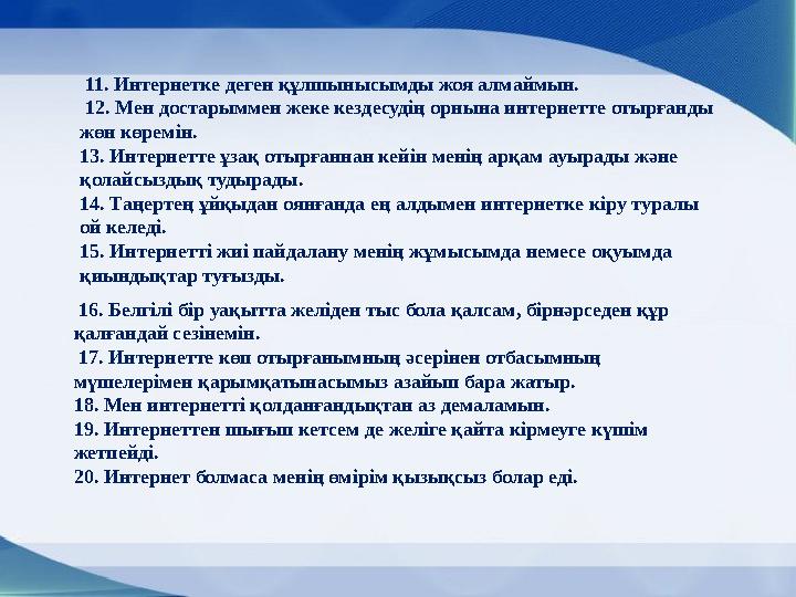 11. Интернетке деген құлшынысымды жоя алмаймын. 12. Мен достарыммен жеке кездесудің орнына интернетте отырғанды жөн көремі