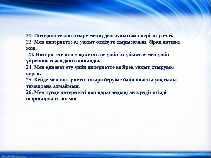 21. Интернетте көп отыру менің денсаулығыма кері әсер етті. 22. Мен интернетте аз уақыт өткізуге тырысамын, бірақ нәтиже жоқ.