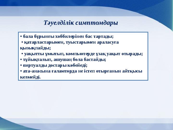 Тәуелділік симптомдары • бала бұрынғы хоббилерінен бас тартады; • қатарластарымен, туыстарымен араласуға қызықпайды; • уақ