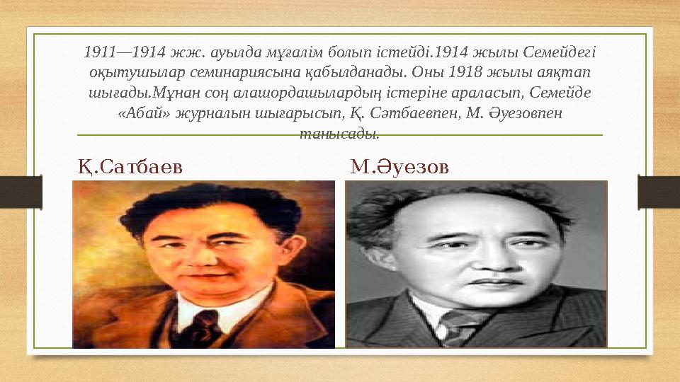 1911—1914 жж. ауылда мұғалім болып істейді.1914 жылы Семейдегі оқытушылар семинариясына қабылданады. Оны 1918 жылы аяқтап шыға