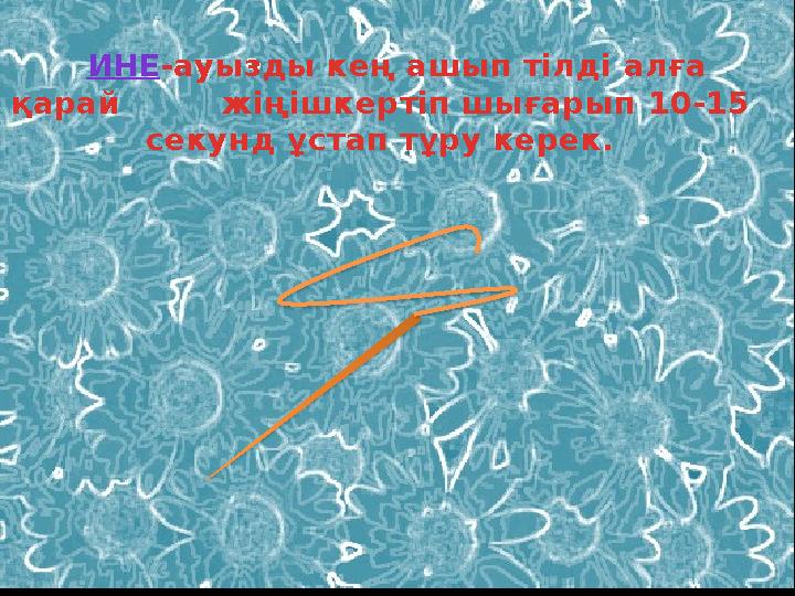 ИНЕ - ауызды кең ашып тілді алға қарай жіңішкертіп шығарып 10-15 секунд ұстап тұру керек.