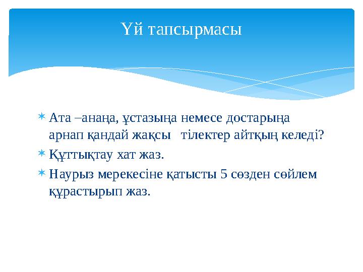  Ата –анаңа, ұстазыңа немесе достарыңа арнап қандай жақсы тілектер айтқың келеді?  Құттықтау хат жаз.  Наурыз мерекесіне қ