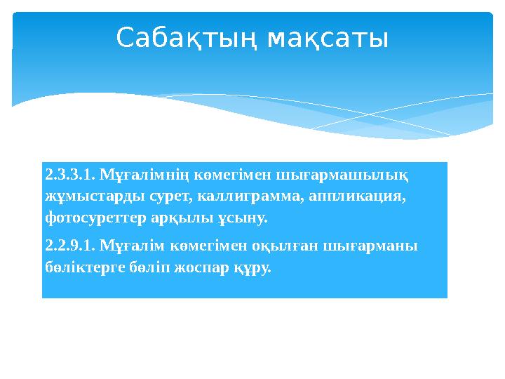 2.3.3.1. Мұғалімнің көмегімен шығармашылық жұмыстарды сурет, каллиграмма, аппликация, фотосуреттер арқылы ұсыну. 2.2.9.1. Мұға