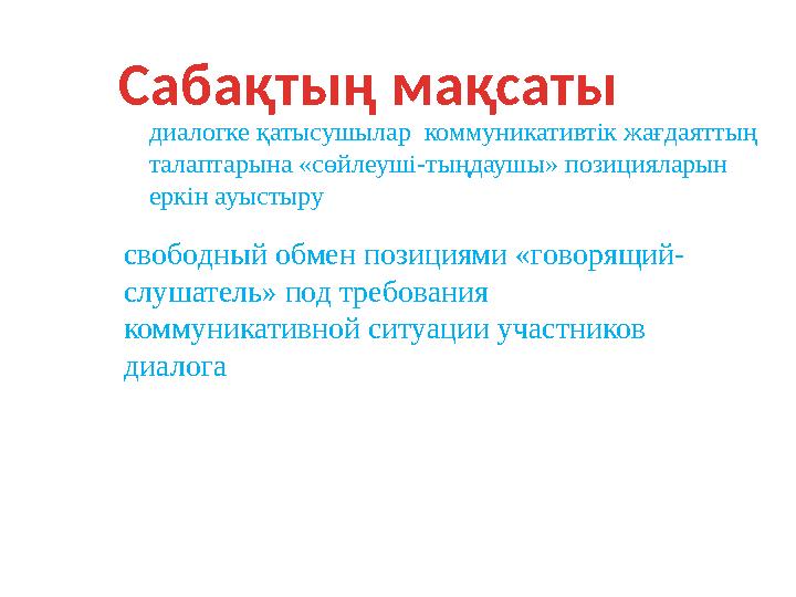 Сабақтың мақсаты диалогке қатысушылар коммуникативтік жағдаяттың талаптарына «сөйлеуші-тыңдаушы» позицияларын еркін ауыстыру