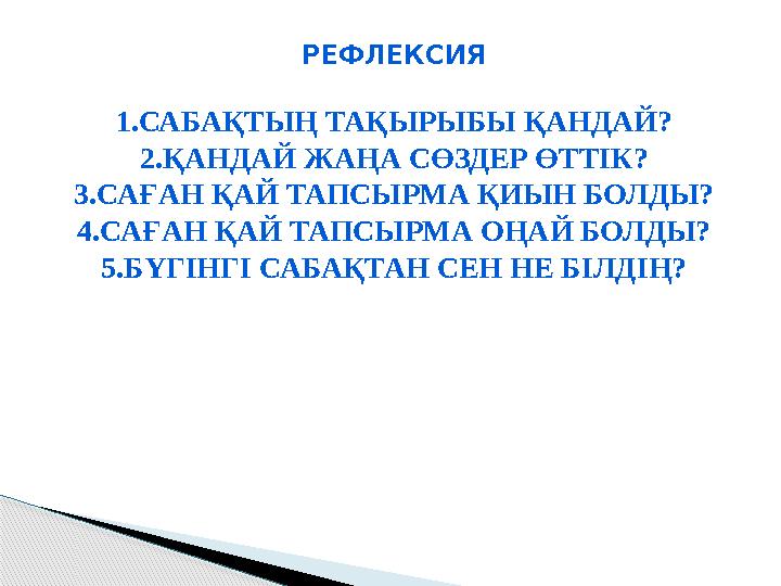 РЕФЛЕКСИЯ 1.САБАҚТЫҢ ТАҚЫРЫБЫ ҚАНДАЙ? 2.ҚАНДАЙ ЖАҢА СӨЗДЕР ӨТТІК? 3.САҒАН ҚАЙ ТАПСЫРМА ҚИЫН БОЛДЫ? 4.САҒАН ҚАЙ ТАПСЫРМА ОҢАЙ БОЛ