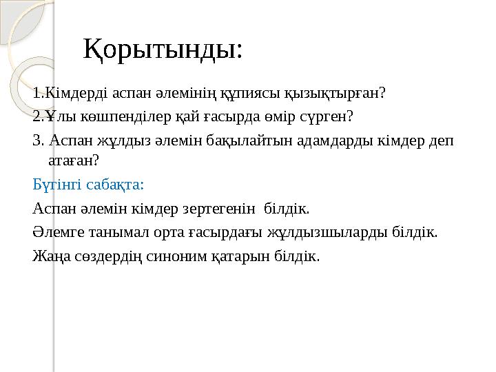 Қорытынды: 1.Кімдерді аспан әлемінің құпиясы қызықтырған? 2.Ұлы көшпенділер қай ғасырда өмір сүрген? 3. Аспан жұлдыз әлемін бақы