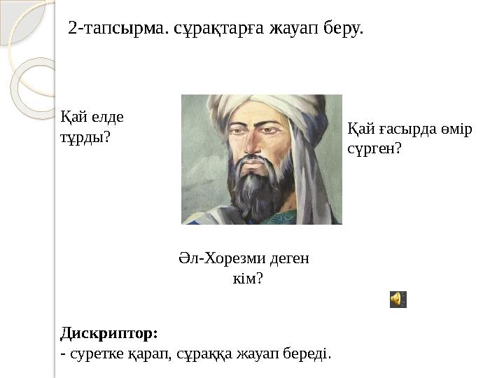 2-тапсырма. сұрақтарға жауап беру. Әл-Хорезми деген кім? Қай ғасырда өмір сүрген?Қай елде тұрды? Дискриптор:
