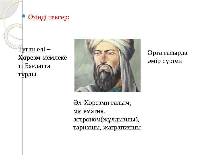  Өзіңді тексер: Әл-Хорезми ғалым, математик, астроном(жұлдызшы), тарихшы, жағрапияшы Туған елі – Хорезм мемлеке ті Бағдатта