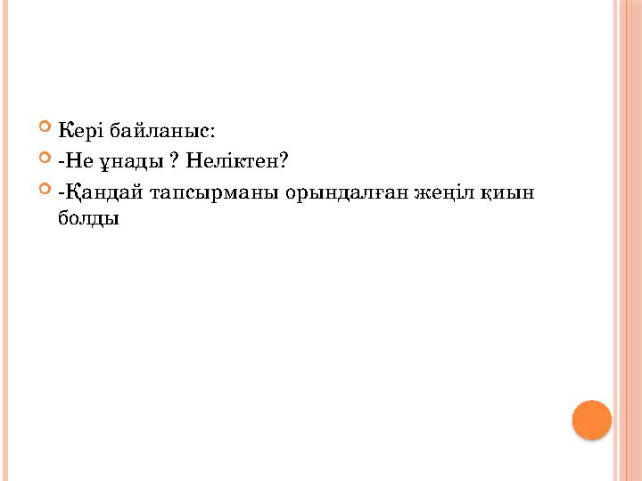  Кері байланыс:  -Не ұнады ? Неліктен?  -Қандай тапсырманы орындалған жеңіл қиын болды