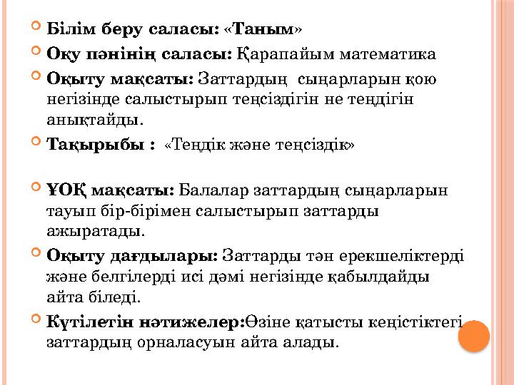  Білім беру саласы: «Таным»  Оқу пәнінің саласы: Қарапайым математика  Оқыту мақсаты: Заттардың сыңарларын қою негізі