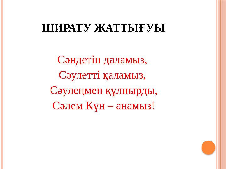 ШИРАТУ ЖАТТЫҒУЫ Сәндетіп даламыз, Сәулетті қаламыз, Сәулеңмен құлпырды, Сәлем Күн – анамыз!